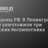 Минобороны РФ: В Ленинградской области уничтожили три украинских беспилотника