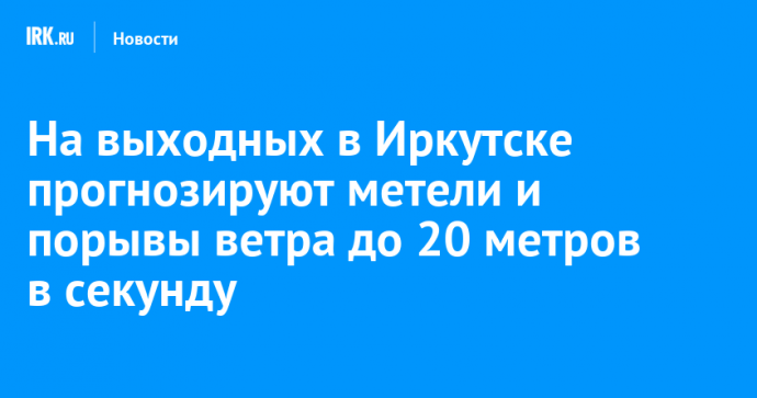 На выходных в Иркутске прогнозируют метели и порывы ветра до 20 метров в секунду