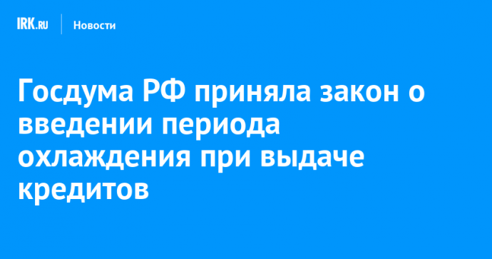 Госдума РФ приняла закон о введении периода охлаждения при выдаче кредитов