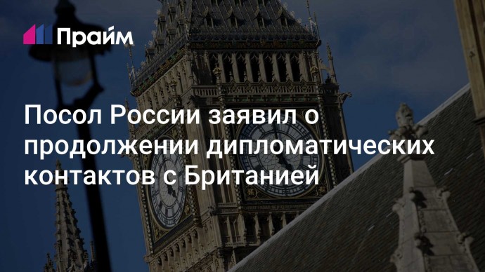 Посол России заявил о продолжении дипломатических контактов с Британией