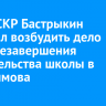 Глава СКР Бастрыкин поручил возбудить дело из-за незавершения строительства школы в Евдокимова