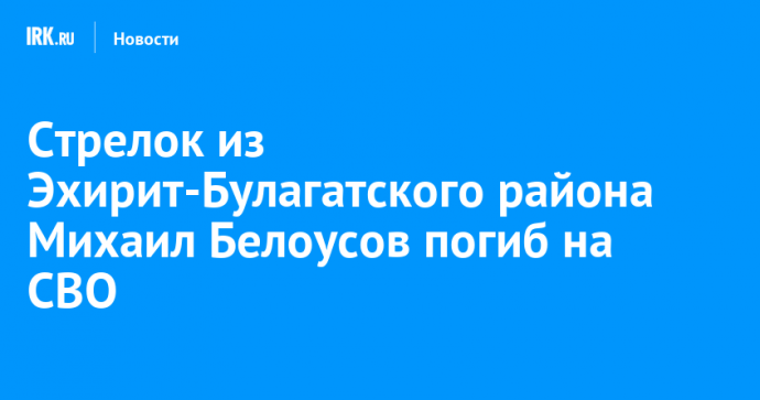 Стрелок из Эхирит-Булагатского района Михаил Белоусов погиб на СВО