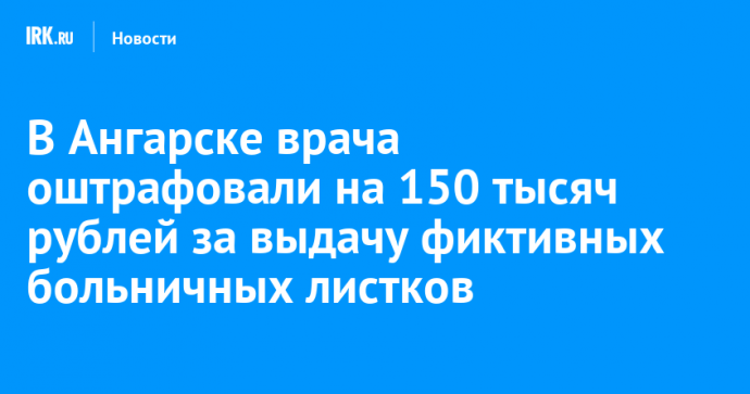 В Ангарске врача оштрафовали на 150 тысяч рублей за выдачу фиктивных больничных листков