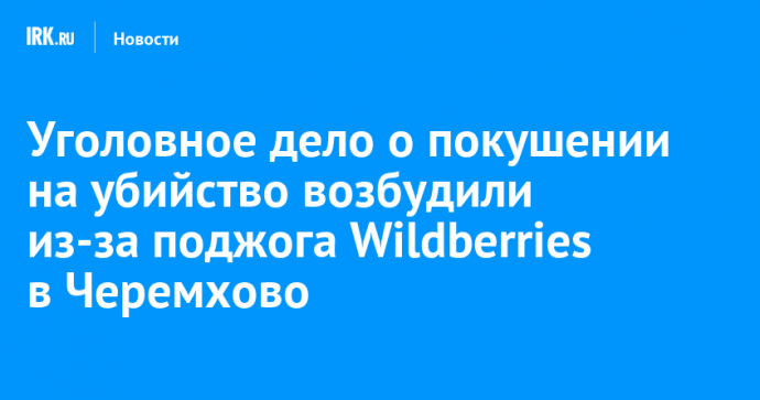 СКР возбудил уголовное дело о покушении на убийство из-за поджога в пункте выдачи Wildberries в Черемхово