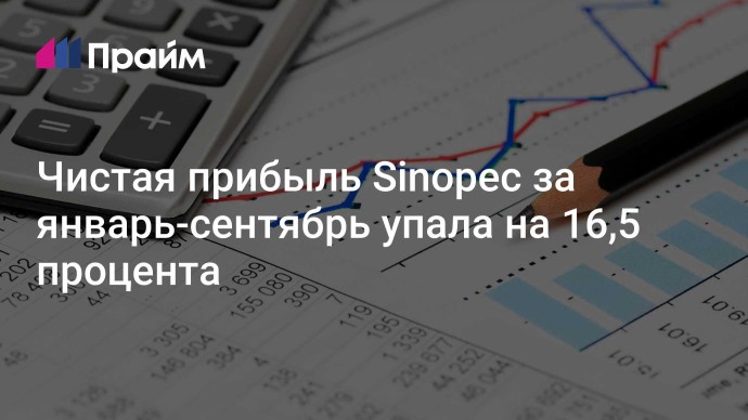 Чистая прибыль Sinopec за январь-сентябрь упала на 16,5 процента