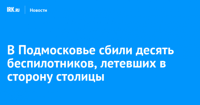 В Подмосковье сбили десять беспилотников, летевших в сторону столицы