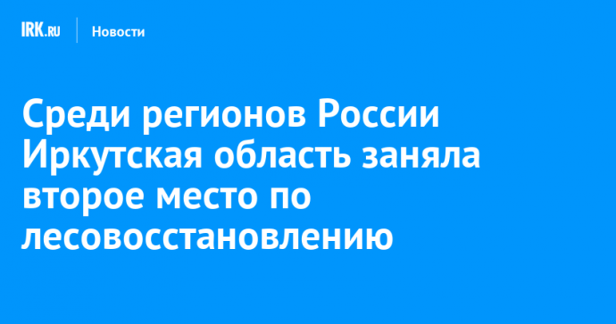 Среди регионов России Иркутская область заняла второе место по лесовосстановлению