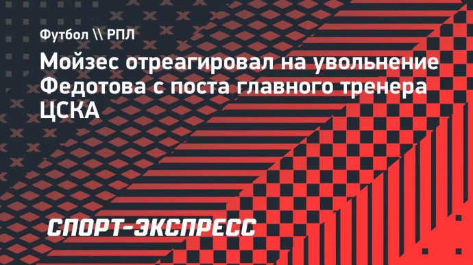 Мойзес — об увольнении Федотова: «Очень благодарен предыдущему тренерскому штабу ЦСКА»