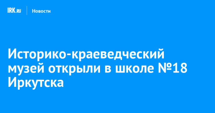 Историко-краеведческий музей открыли в школе №18 Иркутска