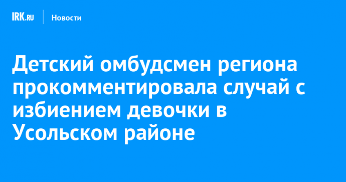 Детский омбудсмен региона прокомментировала случай с избиением девочки в Усольском районе