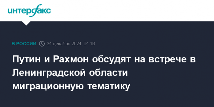 Путин и Рахмон обсудят на встрече в Ленинградской области миграционную тематику