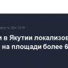 За сутки в Якутии локализовали пожары на площади более 60 тыс. га