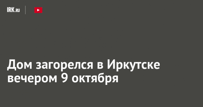 Дом загорелся в Иркутске вечером 9 октября