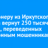 Пенсионеру из Иркутского района вернут 250 тысяч рублей, переведенных телефонным мошенникам