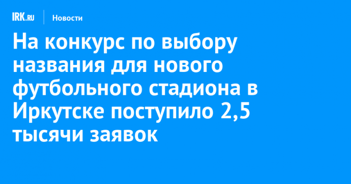 На конкурс по выбору названия для нового футбольного стадиона в Иркутске поступило 2,5 тысячи заявок