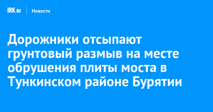 Дорожники отсыпают грунтовый размыв на месте обрушения плиты моста в Тункинском районе Бурятии