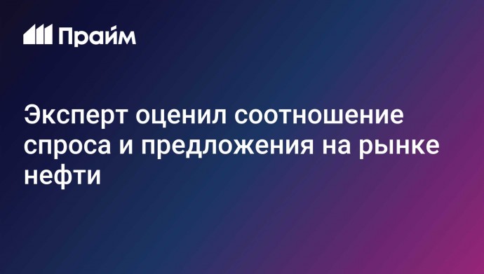 Эксперт оценил соотношение спроса и предложения на рынке нефти