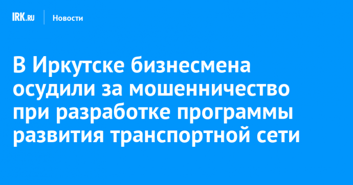 В Иркутске бизнесмена осудили за мошенничество при разработке программы развития транспортной сети