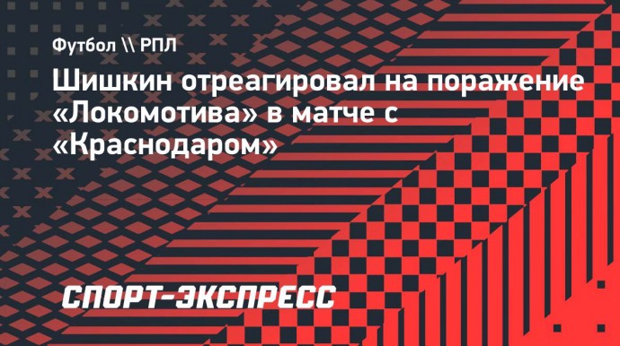 Шишкин: «Надеюсь, такая игра с «Краснодаром» была разовой акцией в исполнении «Локомотива»