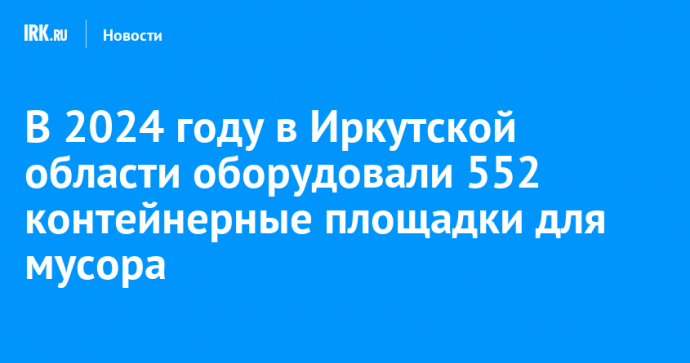 В 2024 году в Иркутской области оборудовали 552 контейнерные площадки для мусора