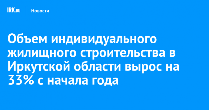 Объем индивидуального жилищного строительства в Иркутской области вырос на 33% с начала года