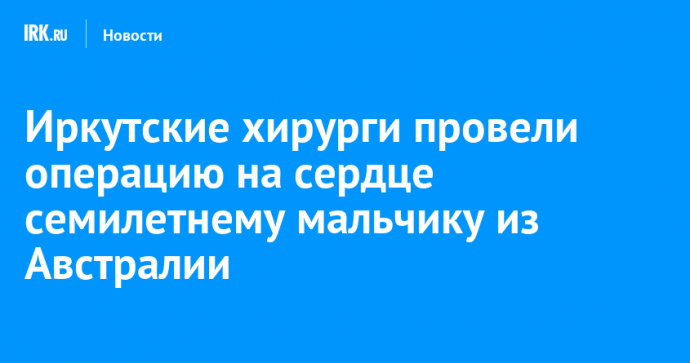 Иркутские хирурги провели операцию на сердце семилетнему мальчику из Австралии