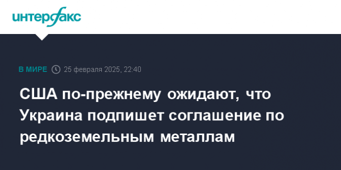 США по-прежнему ожидают, что Украина подпишет соглашение по редкоземельным металлам