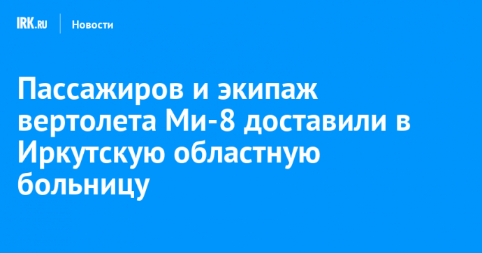 Пассажиров и экипаж вертолета Ми-8 доставили в Иркутскую областную больницу