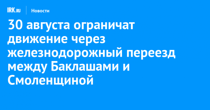 30 августа ограничат движение через железнодорожный переезд между Баклашами и Смоленщиной