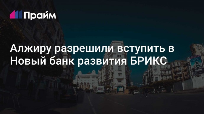 Алжиру разрешили вступить в Новый банк развития БРИКС