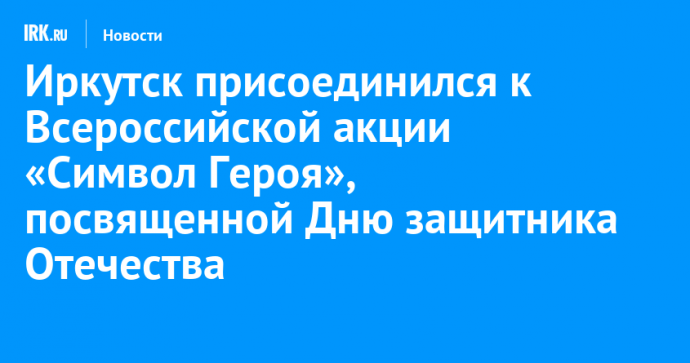 Иркутск присоединился к Всероссийской акции «Символ Героя», посвященной Дню защитника Отечества