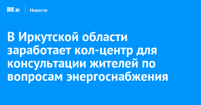 В Иркутской области заработает кол-центр для консультации жителей по вопросам энергоснабжения