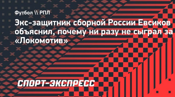 Экс-защитник сборной России Евсиков объяснил, почему ни разу не сыграл за «Локомотив»