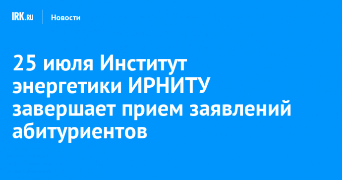 25 июля Институт энергетики ИРНИТУ завершает прием заявлений абитуриентов