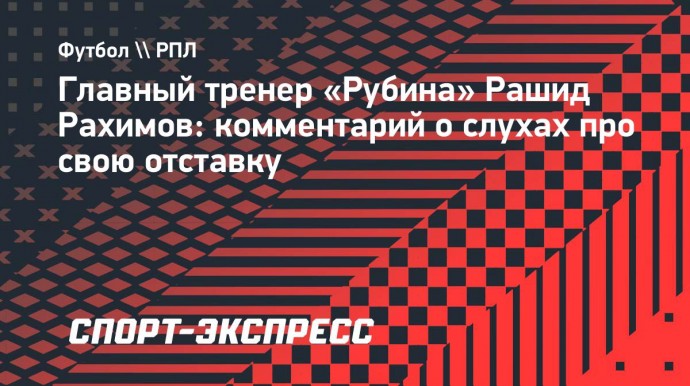 Рахимов — о слухах про свою отставку из «Рубина»: «Знаю об этих разговорах. Меня не удивляет»