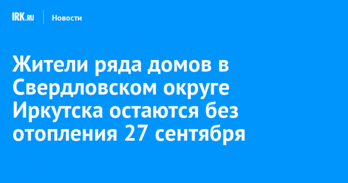 Жители ряда домов в Свердловском округе Иркутска останутся без отопления 27 сентября