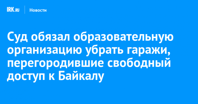 Суд обязал образовательную организацию убрать гаражи, перегородившие свободный доступ к Байкалу в Слюдянском районе