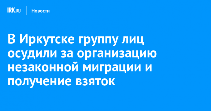 В Иркутске группу лиц осудили за организацию незаконной миграции и получение взяток