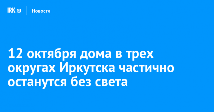 12 октября дома в трех округах Иркутска частично останутся без света