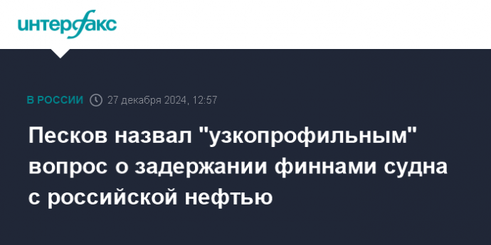 Песков назвал "узкопрофильным" вопрос о задержании финнами судна с российской нефтью