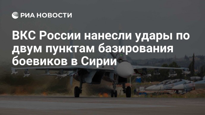 ВКС России нанесли удары по двум пунктам базирования боевиков в Сирии