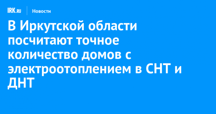 В Иркутской области посчитают точное количество домов с электроотоплением в СНТ и ДНТ