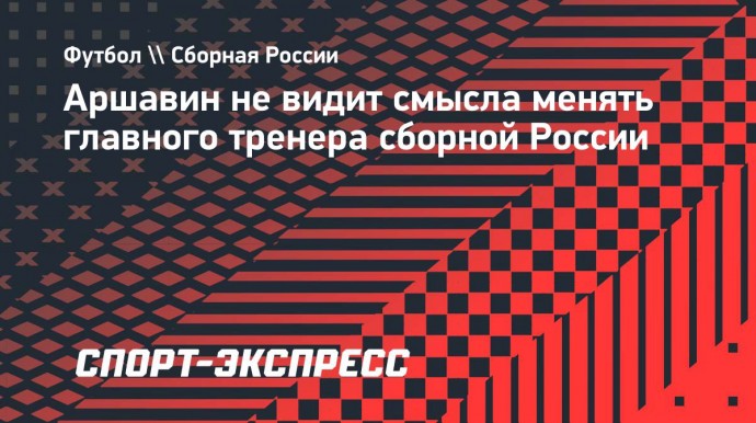 Аршавин не видит смысла менять главного тренера сборной России