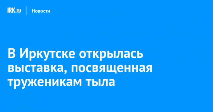 В Иркутске открылась выставка, посвященная труженикам тыла