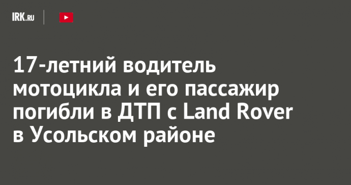 17-летний водитель мотоцикла и его пассажир погибли в ДТП с Land Rover в Усольском районе