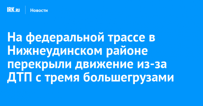 На федеральной трассе в Нижнеудинском районе перекрыли движение из-за ДТП с тремя большегрузами