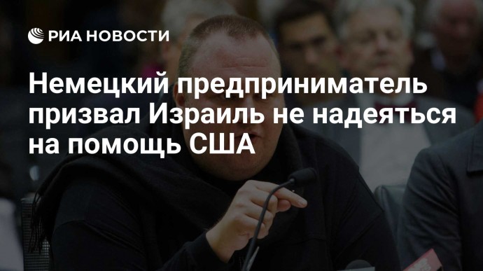 Немецкий предприниматель призвал Израиль не надеяться на помощь США