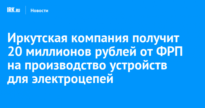 Иркутская компания получит 20 миллионов рублей от ФРП на производство устройств для электроцепей