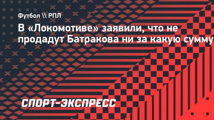 В «Локомотиве» заявили, что не продадут Батракова ни за какую сумму