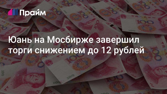 Юань на Мосбирже завершил торги снижением до 12 рублей